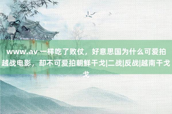 www.av 一样吃了败仗，好意思国为什么可爱拍越战电影，却不可爱拍朝鲜干戈|二战|反战|越南干戈