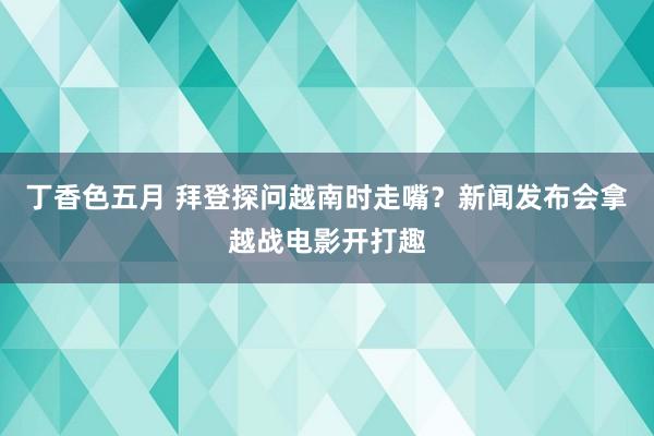 丁香色五月 拜登探问越南时走嘴？新闻发布会拿越战电影开打趣