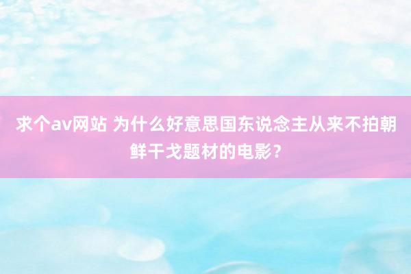 求个av网站 为什么好意思国东说念主从来不拍朝鲜干戈题材的电影？