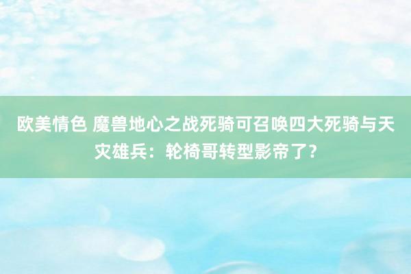 欧美情色 魔兽地心之战死骑可召唤四大死骑与天灾雄兵：轮椅哥转型影帝了？