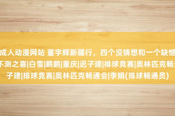 成人动漫网站 董宇辉新疆行，四个没猜想和一个缺憾，其中访谈李娟真挚不测之喜|白雪|鹏鹏|重庆|迟子建|排球竞赛|奥林匹克畅通会|李娟(排球畅通员)