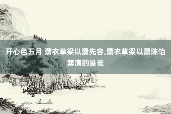 开心色五月 薰衣草梁以薰先容,薰衣草梁以薰陈怡蓉演的是谁