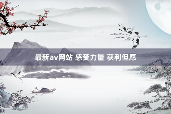 最新av网站 感受力量 获利但愿