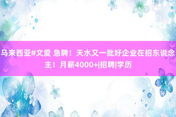 马来西亚#文爱 急聘！天水又一批好企业在招东说念主！月薪4000+|招聘|学历