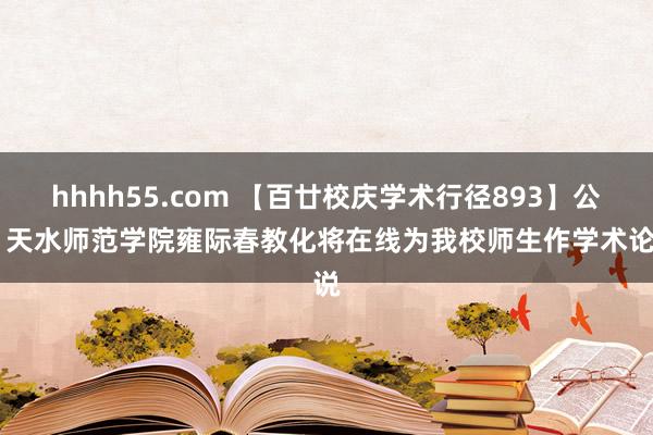 hhhh55.com 【百廿校庆学术行径893】公告 天水师范学院雍际春教化将在线为我校师生作学术论说