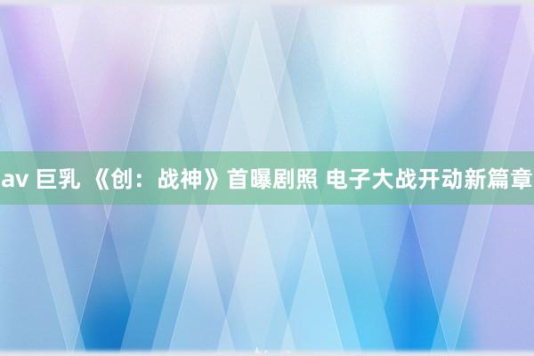 av 巨乳 《创：战神》首曝剧照 电子大战开动新篇章