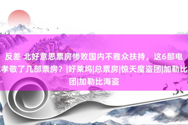 反差 北好意思票房惨败国内不雅众扶持，这6部电影你孝敬了几部票房？|好莱坞|总票房|惊天魔盗团|加勒比海盗