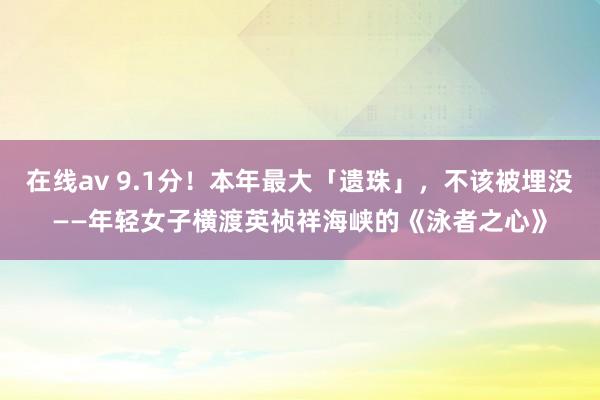 在线av 9.1分！本年最大「遗珠」，不该被埋没——年轻女子横渡英祯祥海峡的《泳者之心》